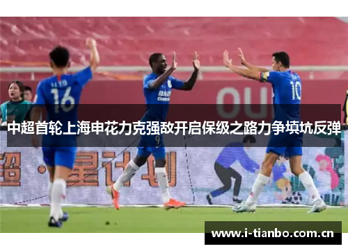 中超首轮上海申花力克强敌开启保级之路力争填坑反弹 中超首轮上海申花力克强敌开启保级之路力争填坑反弹