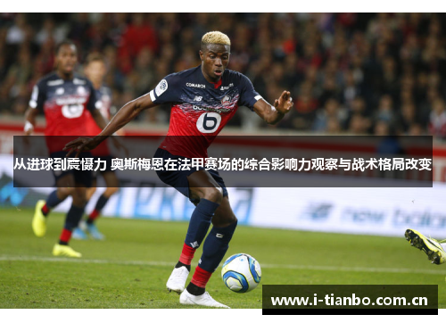 从进球到震慑力 奥斯梅恩在法甲赛场的综合影响力观察与战术格局改变 从进球到震慑力 奥斯梅恩在法甲赛场的综合影响力观察与战术格局改变